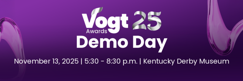 Vogt Awards 2025 Demo Day. November 13, 2025. 5:30 - 8:30 p.m. at the Kentucky Derby Museum